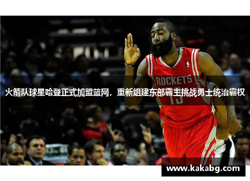 火箭队球星哈登正式加盟篮网，重新组建东部霸主挑战勇士统治霸权