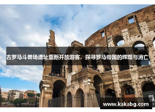 古罗马斗兽场遗址重新开放游客，探寻罗马帝国的辉煌与消亡