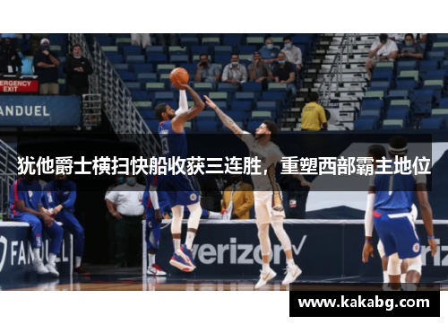 犹他爵士横扫快船收获三连胜，重塑西部霸主地位