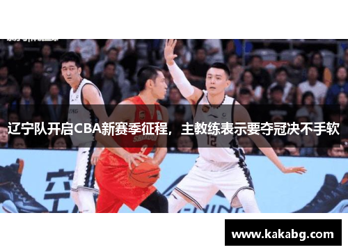 辽宁队开启CBA新赛季征程，主教练表示要夺冠决不手软