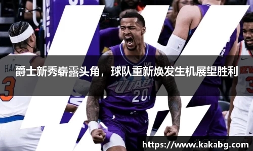 爵士新秀崭露头角，球队重新焕发生机展望胜利