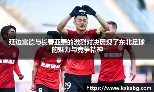 延边富德与长春亚泰的激烈对决展现了东北足球的魅力与竞争精神