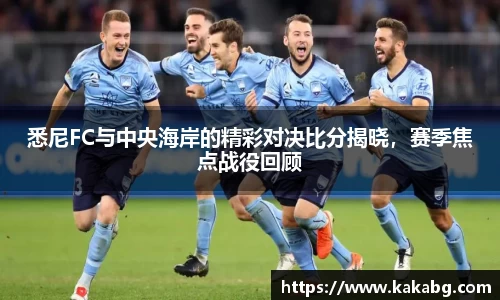 悉尼FC与中央海岸的精彩对决比分揭晓，赛季焦点战役回顾