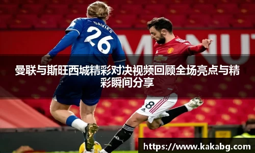 曼联与斯旺西城精彩对决视频回顾全场亮点与精彩瞬间分享