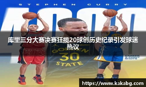 库里三分大赛决赛狂揽20球创历史纪录引发球迷热议