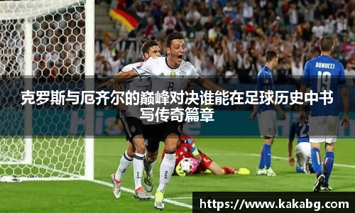 克罗斯与厄齐尔的巅峰对决谁能在足球历史中书写传奇篇章