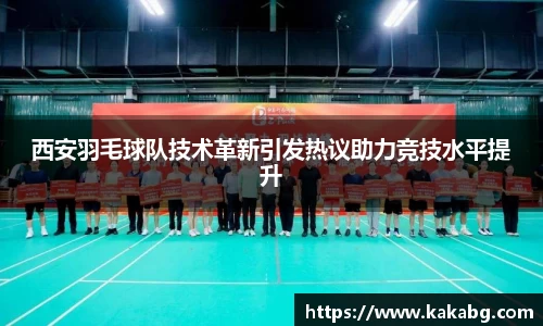 西安羽毛球队技术革新引发热议助力竞技水平提升
