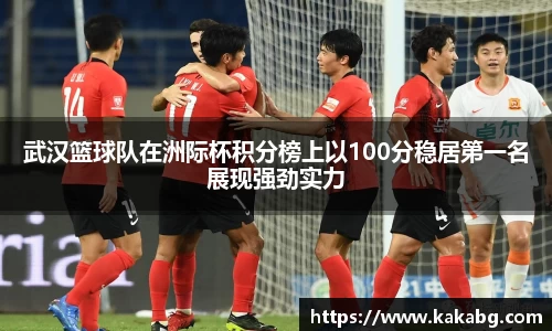 武汉篮球队在洲际杯积分榜上以100分稳居第一名展现强劲实力