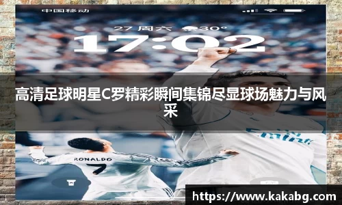 高清足球明星C罗精彩瞬间集锦尽显球场魅力与风采