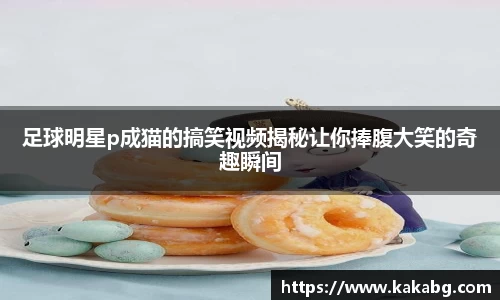 足球明星p成猫的搞笑视频揭秘让你捧腹大笑的奇趣瞬间